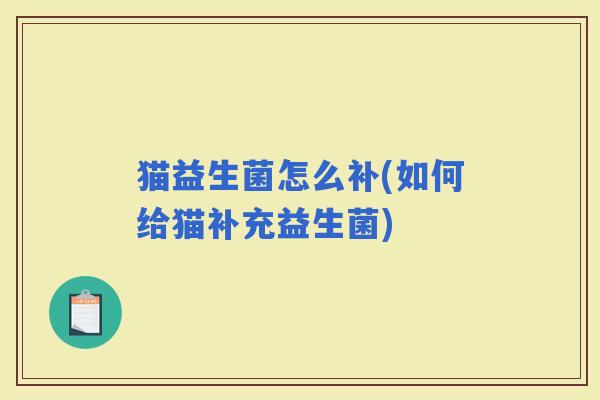猫益生菌怎么补(如何给猫补充益生菌) 猫益生菌怎么补(如何给猫补充益生菌)