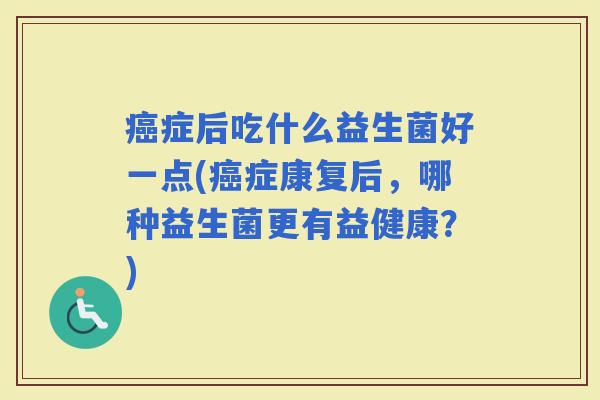 症后吃什么益生菌好一点(症康复后，哪种益生菌更有益健康？)