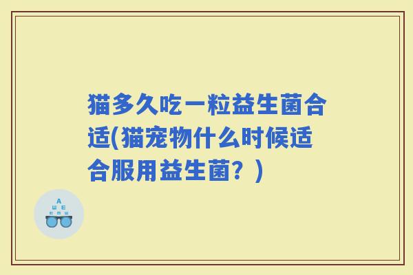 猫多久吃一粒益生菌合适(猫宠物什么时候适合服用益生菌?) 猫多久吃一粒益生菌合适(猫宠物什么时候适合服用益生菌?)