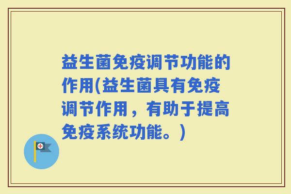 益生菌调节功能的作用(益生菌具有调节作用，有助于提高系统功能。)