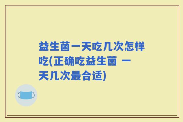 益生菌一天吃几次怎样吃(正确吃益生菌 一天几次合适)
