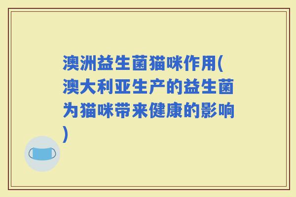 澳洲益生菌猫咪作用(澳大利亚生产的益生菌为猫咪带来健康的影响)