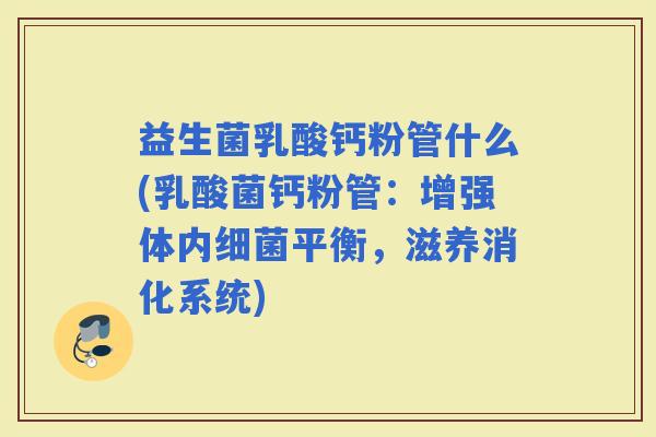 益生菌乳酸钙粉管什么(乳酸菌钙粉管：增强体内平衡，滋养消化系统)