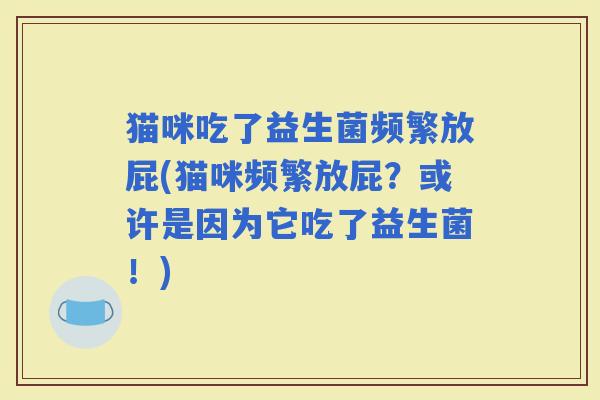 猫咪吃了益生菌频繁放屁(猫咪频繁放屁？或许是因为它吃了益生菌！)