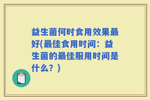 益生菌何时食用效果好(佳食用时间：益生菌的佳服用时间是什么？)