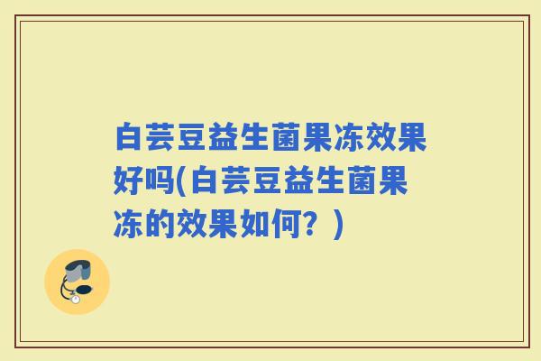 白芸豆益生菌果冻效果好吗(白芸豆益生菌果冻的效果如何?) 白芸豆益生菌果冻效果好吗(白芸豆益生菌果冻的效果如何?)