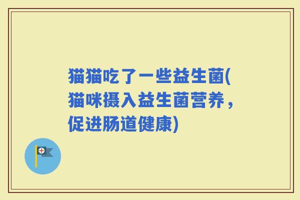 猫猫吃了一些益生菌(猫咪摄入益生菌营养，促进肠道健康)