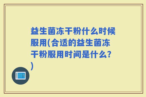 益生菌冻干粉什么时候服用(合适的益生菌冻干粉服用时间是什么？)
