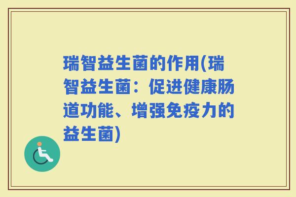 瑞智益生菌的作用(瑞智益生菌:促进健康肠道功能、增强力的益生菌) 瑞智益生菌的作用(瑞智益生菌:促进健康肠道功能、增强力的益生菌)
