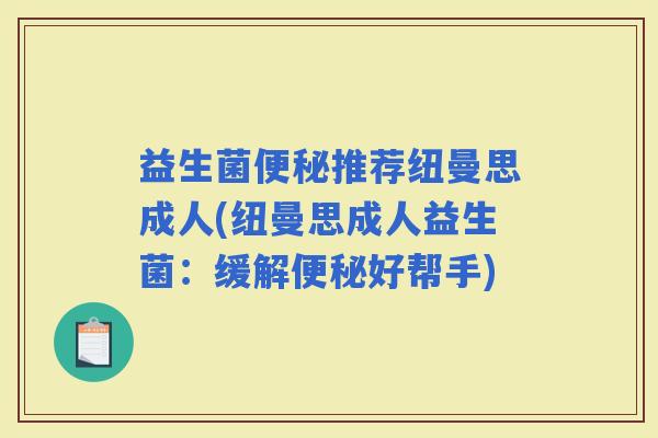 益生菌推荐纽曼思成人(纽曼思成人益生菌:缓解好帮手) 益生菌推荐纽曼思成人(纽曼思成人益生菌:缓解好帮手)