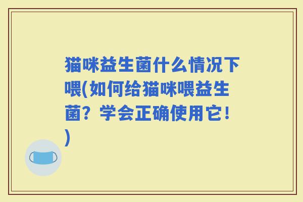 猫咪益生菌什么情况下喂(如何给猫咪喂益生菌?学会正确使用它!) 猫咪益生菌什么情况下喂(如何给猫咪喂益生菌?学会正确使用它!)