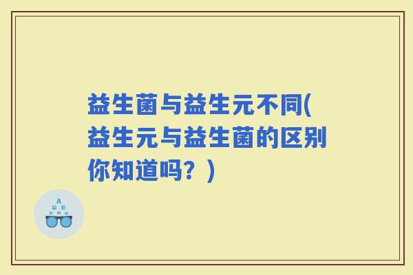 益生菌与益生元不同(益生元与益生菌的区别你知道吗?) 益生菌与益生元不同(益生元与益生菌的区别你知道吗?)