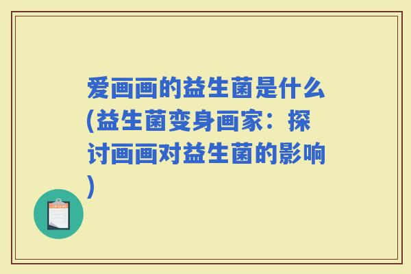 爱画画的益生菌是什么(益生菌变身画家：探讨画画对益生菌的影响)
