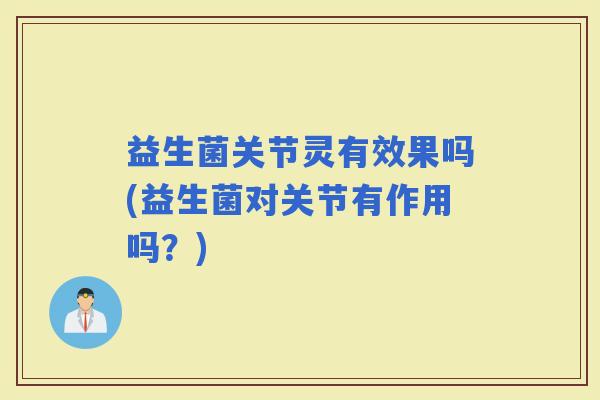 益生菌关节灵有效果吗(益生菌对关节有作用吗？)