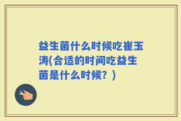 益生菌什么时候吃崔玉涛(合适的时间吃益生菌是什么时候？)