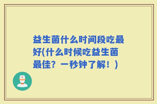 益生菌什么时间段吃好(什么时候吃益生菌佳?一秒钟了解!) 益生菌什么时间段吃好(什么时候吃益生菌佳?一秒钟了解!)