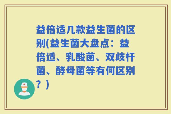 益倍适几款益生菌的区别(益生菌大盘点：益倍适、乳酸菌、双歧杆菌、酵母菌等有何区别？)