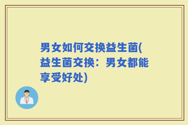 男女如何交换益生菌(益生菌交换:男女都能享受好处) 男女如何交换益生菌(益生菌交换:男女都能享受好处)