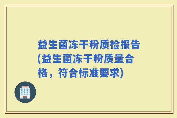 益生菌冻干粉质检报告(益生菌冻干粉质量合格,符合标准要求) 益生菌冻干粉质检报告(益生菌冻干粉质量合格,符合标准要求)