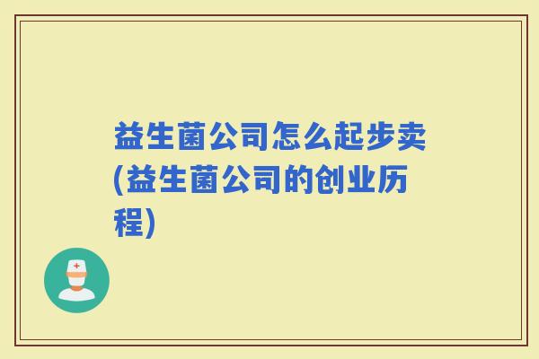益生菌公司怎么起步卖(益生菌公司的创业历程)