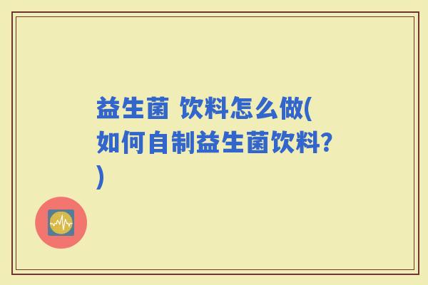 益生菌 饮料怎么做(如何自制益生菌饮料？)