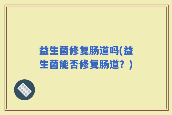 益生菌修复肠道吗(益生菌能否修复肠道？)