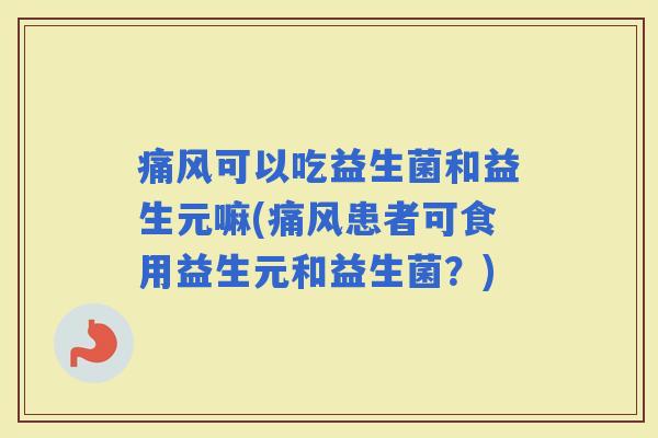 痛风可以吃益生菌和益生元嘛(痛风患者可食用益生元和益生菌？)