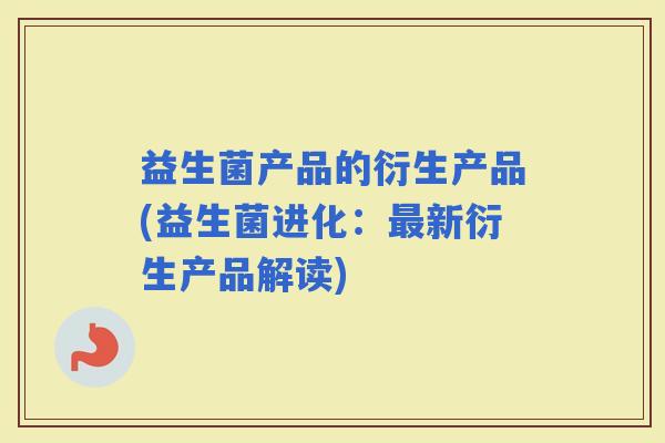 益生菌产品的衍生产品(益生菌进化:新衍生产品解读) 益生菌产品的衍生产品(益生菌进化:新衍生产品解读)