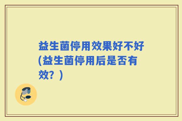 益生菌停用效果好不好(益生菌停用后是否有效？)