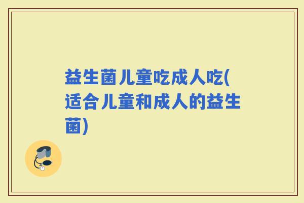 益生菌儿童吃成人吃(适合儿童和成人的益生菌)
