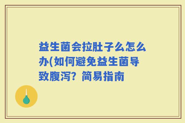 益生菌会拉肚子么怎么办(如何避免益生菌导致?简易指南 益生菌会拉肚子么怎么办(如何避免益生菌导致?简易指南