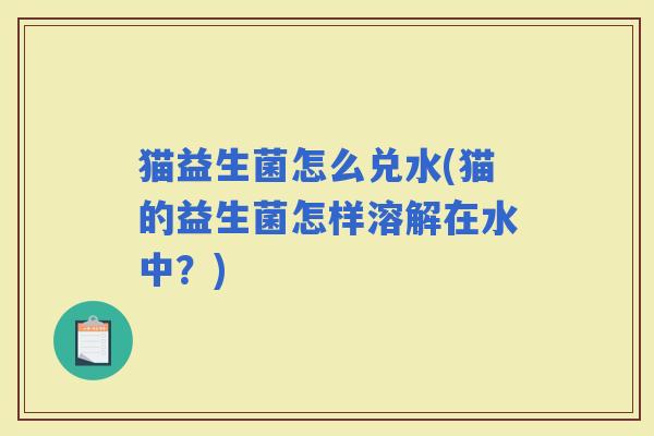猫益生菌怎么兑水(猫的益生菌怎样溶解在水中？)