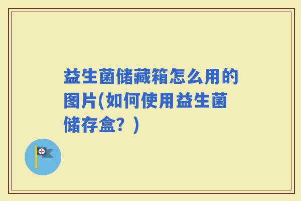 益生菌储藏箱怎么用的图片(如何使用益生菌储存盒？)