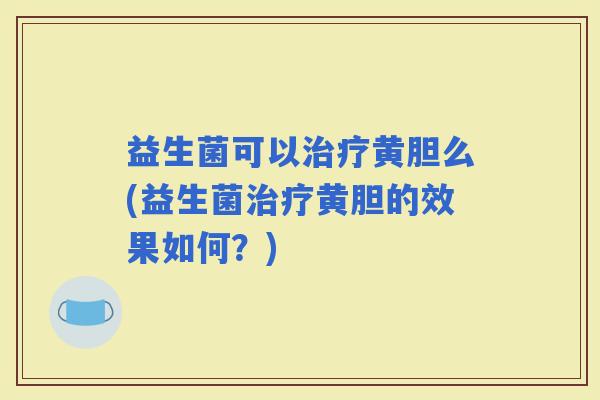 益生菌可以黄胆么(益生菌黄胆的效果如何？)