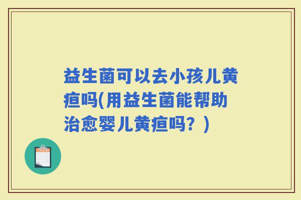 益生菌可以去小孩儿黄疸吗(用益生菌能帮助愈婴儿黄疸吗?) 益生菌可以去小孩儿黄疸吗(用益生菌能帮助愈婴儿黄疸吗?)