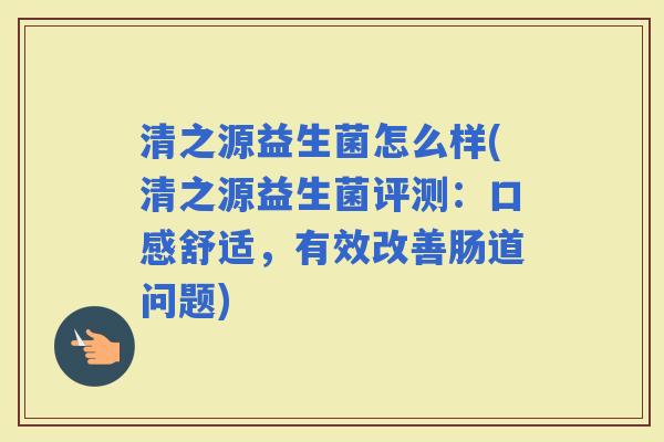 清之源益生菌怎么样(清之源益生菌评测:口感舒适,有效改善肠道问题) 清之源益生菌怎么样(清之源益生菌评测:口感舒适,有效改善肠道问题)