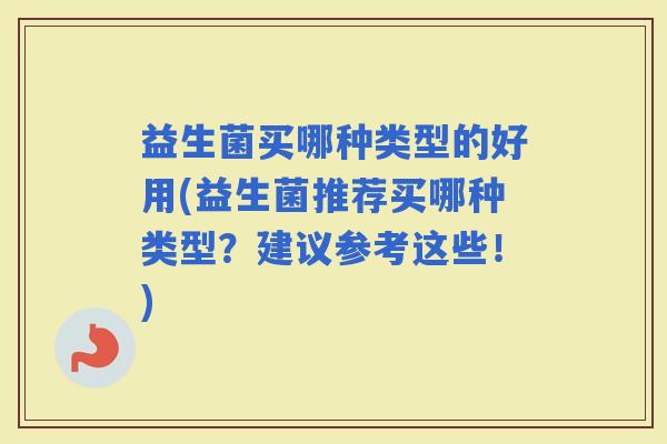 益生菌买哪种类型的好用(益生菌推荐买哪种类型?建议参考这些!) 益生菌买哪种类型的好用(益生菌推荐买哪种类型?建议参考这些!)