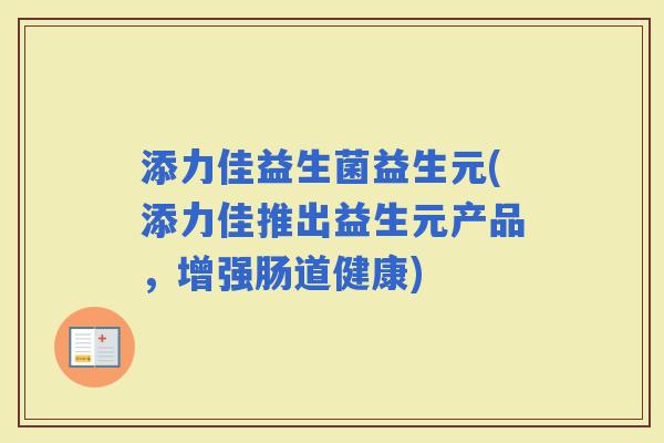 添力佳益生菌益生元(添力佳推出益生元产品,增强肠道健康) 添力佳益生菌益生元(添力佳推出益生元产品,增强肠道健康)