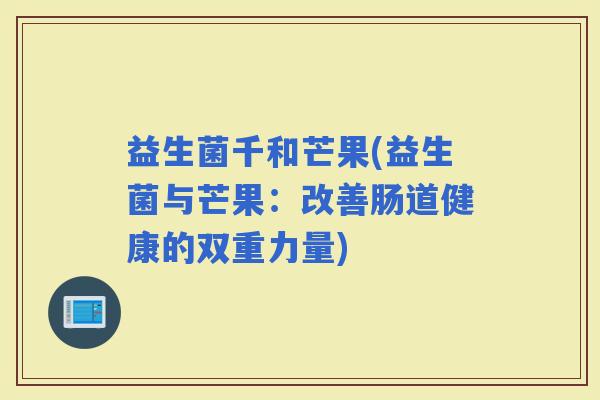 益生菌千和芒果(益生菌与芒果：改善肠道健康的双重力量)
