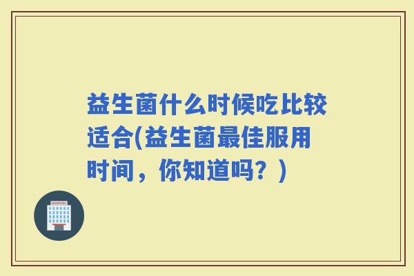 益生菌什么时候吃比较适合(益生菌佳服用时间,你知道吗?) 益生菌什么时候吃比较适合(益生菌佳服用时间,你知道吗?)