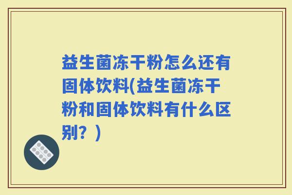 益生菌冻干粉怎么还有固体饮料(益生菌冻干粉和固体饮料有什么区别？)