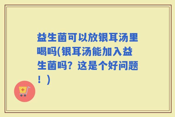 益生菌可以放银耳汤里喝吗(银耳汤能加入益生菌吗?这是个好问题!) 益生菌可以放银耳汤里喝吗(银耳汤能加入益生菌吗?这是个好问题!)