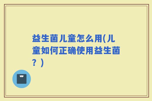 益生菌儿童怎么用(儿童如何正确使用益生菌？)