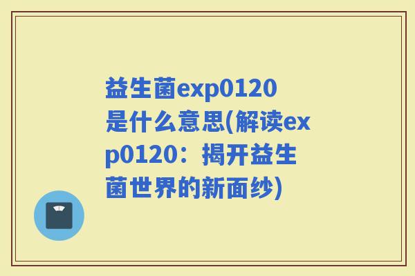 益生菌exp0120是什么意思(解读exp0120：揭开益生菌世界的新面纱)