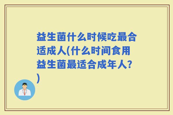 益生菌什么时候吃合适成人(什么时间食用益生菌适合成年人?) 益生菌什么时候吃合适成人(什么时间食用益生菌适合成年人?)