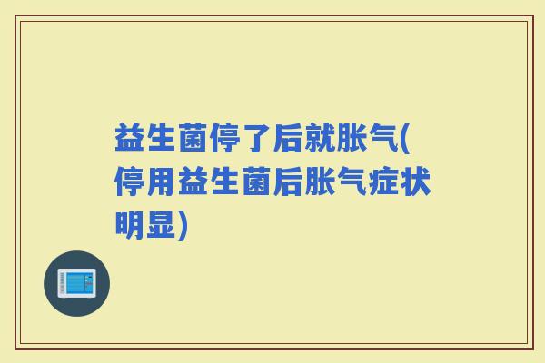 益生菌停了后就(停用益生菌后症状明显) 益生菌停了后就(停用益生菌后症状明显)