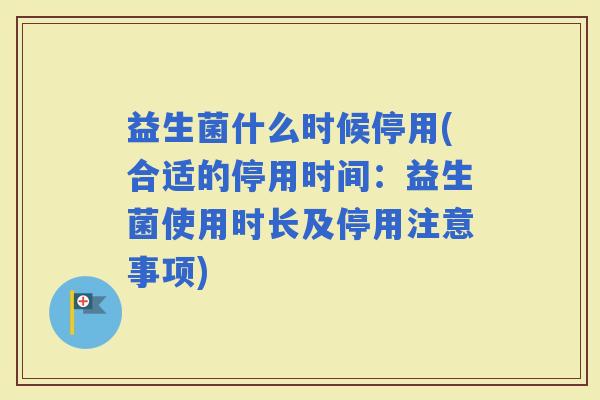 益生菌什么时候停用(合适的停用时间：益生菌使用时长及停用注意事项)