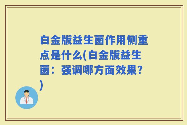 白金版益生菌作用侧重点是什么(白金版益生菌:强调哪方面效果?) 白金版益生菌作用侧重点是什么(白金版益生菌:强调哪方面效果?)