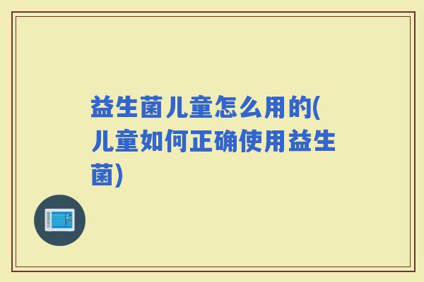 益生菌儿童怎么用的(儿童如何正确使用益生菌)