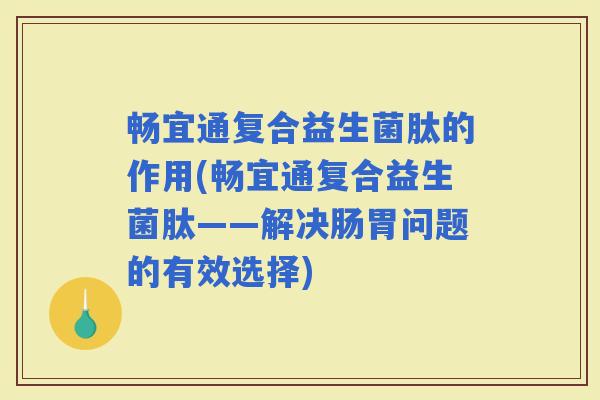畅宜通复合益生菌肽的作用(畅宜通复合益生菌肽——解决肠胃问题的有效选择)